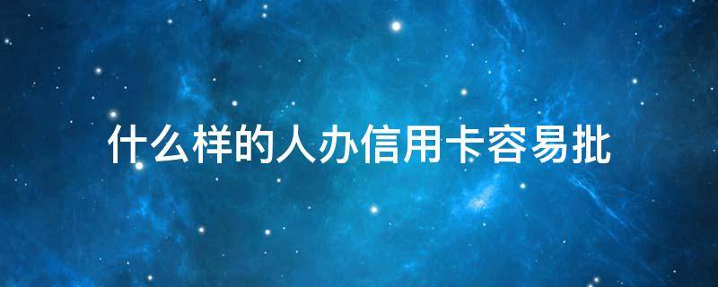 什么样的人办信用卡容易批 什么样的人办信用卡容易批下来