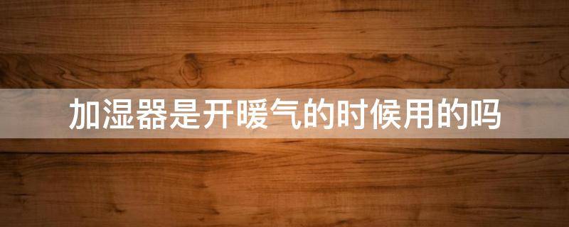 加湿器是开暖气的时候用的吗 加湿器是开暖气的时候用的吗视频