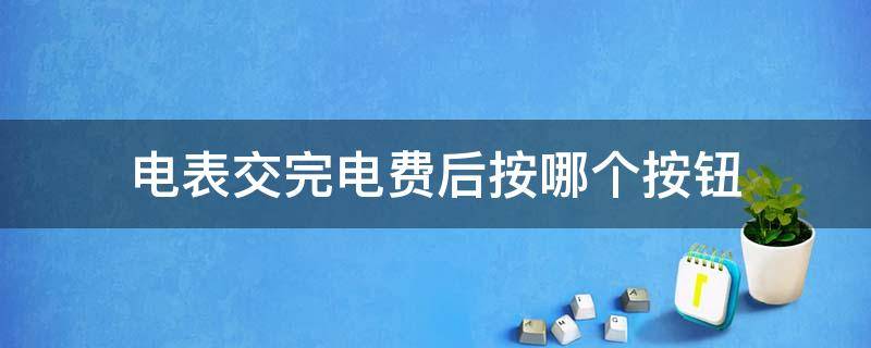 电表交完电费后按哪个按钮（电表交完电费后按哪个按钮充值）