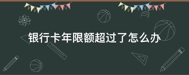 银行卡年限额超过了怎么办（信用卡年费怎么退）