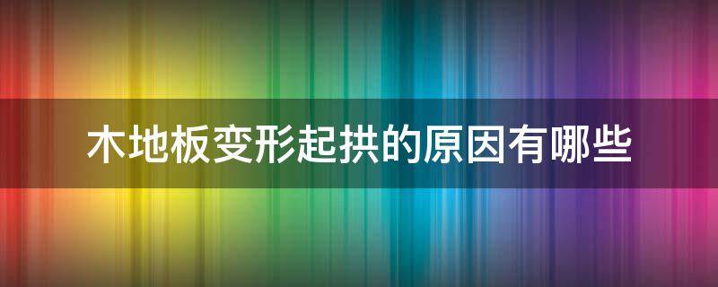 木地板变形起拱的原因有哪些（木地板变形起拱的原因有哪些呢）