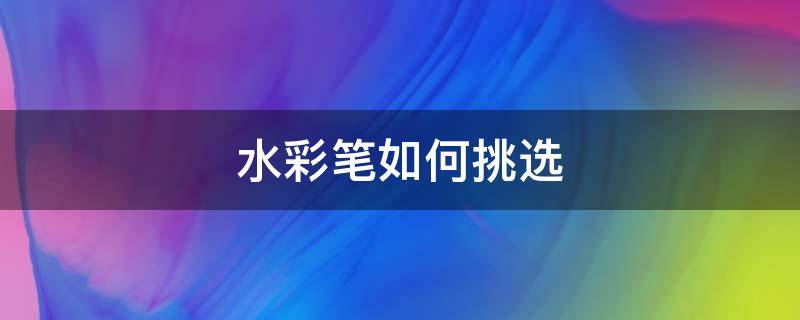 水彩笔如何挑选 水彩笔如何挑选好的