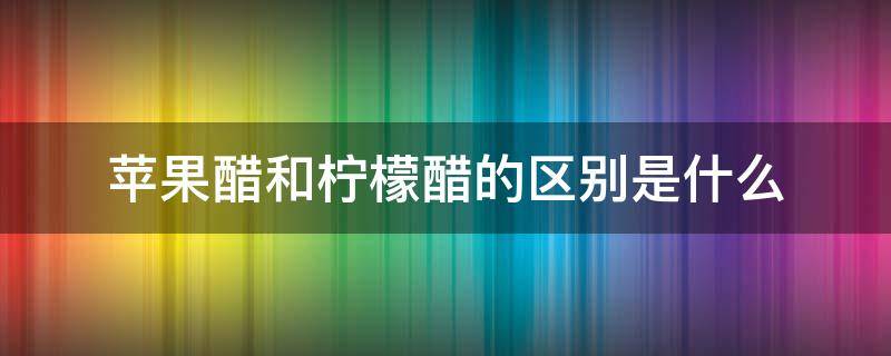苹果醋和柠檬醋的区别是什么（苹果醋和柠檬醋哪个好）