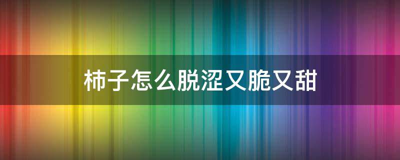 杮子怎么脱涩又脆又甜 瘊子怎么脱落