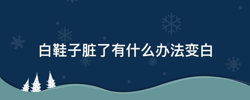 白鞋子脏了有什么办法变白（白鞋子脏了怎么办?）