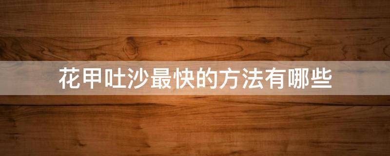 花甲吐沙最快的方法有哪些 花甲快速吐沙法