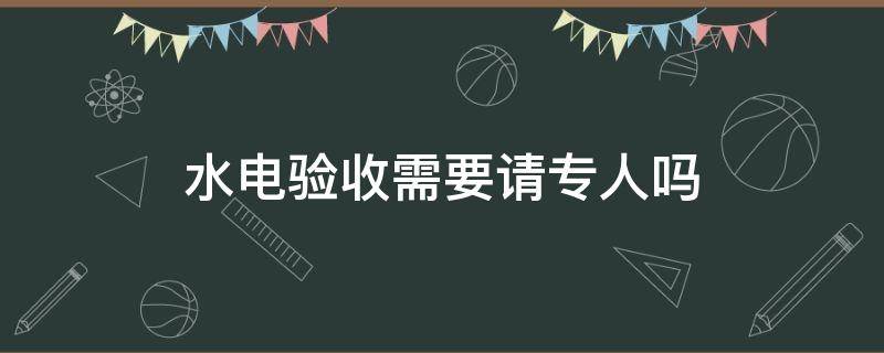 水电验收需要请专人吗（水电验收需要请专人吗怎么写）