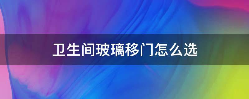 卫生间玻璃移门怎么选（卫生间玻璃移门怎么选择尺寸）
