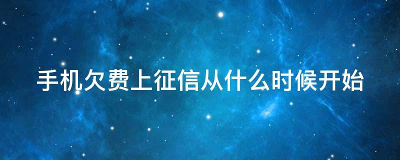 手机欠费上征信从什么时候开始（手机欠费上征信从什么时候开始的）