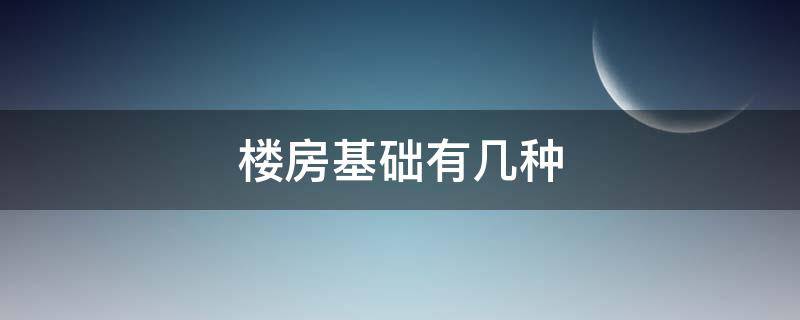 楼房基础有几种 六种基础地基
