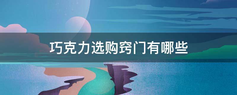 巧克力选购窍门有哪些（巧克力如何选购）
