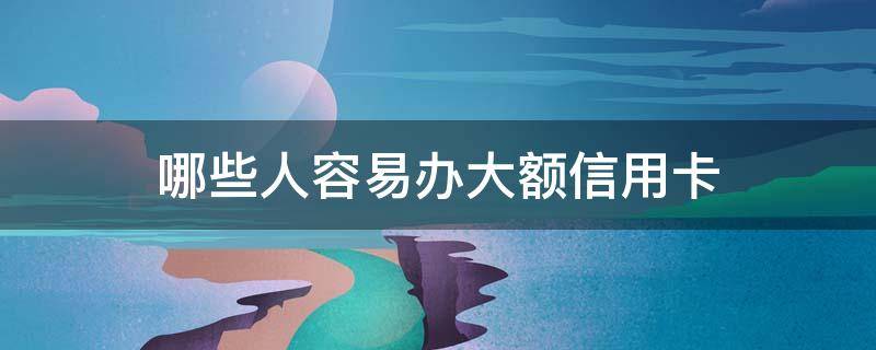 哪些人容易办大额信用卡 哪些人容易办大额信用卡呢