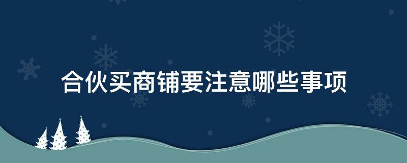 合伙买商铺要注意哪些事项 合伙买商铺要注意哪些事项呢