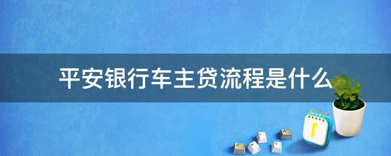 平安银行车主贷流程是什么 平安银行车主贷操作流程