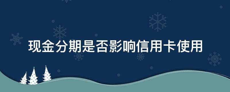 现金分期是否影响信用卡使用 现金分期是否影响信用卡使用期限