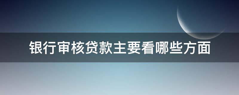 银行审核贷款主要看哪些方面（银行审核贷款主要看哪些方面的）