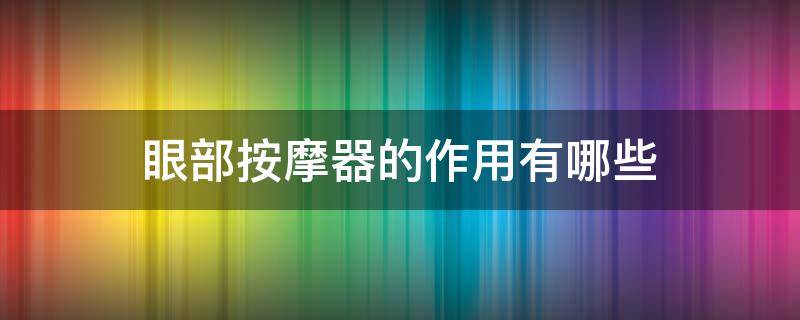 眼部按摩器的作用有哪些（眼部按摩器的作用有哪些呢）