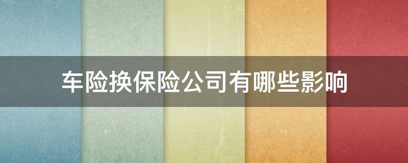 车险换保险公司有哪些影响（车险换保险公司有哪些影响呢）