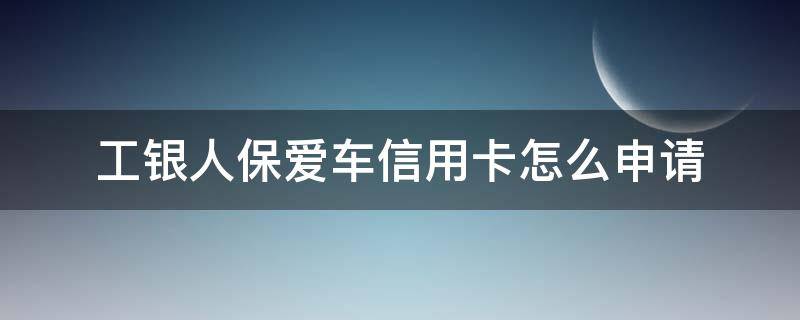 工银人保爱车信用卡怎么申请（工商银行人保爱车信用卡）
