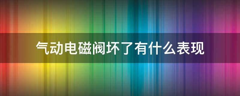 气动电磁阀坏了有什么表现（气动电磁阀失灵怎么回事）
