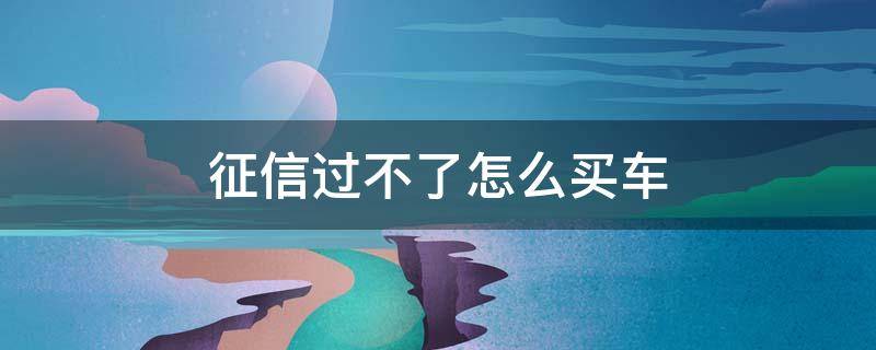 征信过不了怎么买车 征信过不了能买车吗