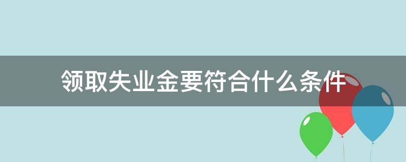领取失业金要符合什么条件（领取失业金要符合什么条件才能领取）