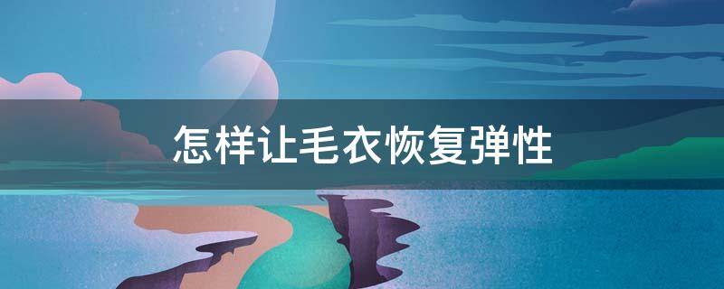 怎样让毛衣恢复弹性（怎样让毛衣恢复弹性效果）
