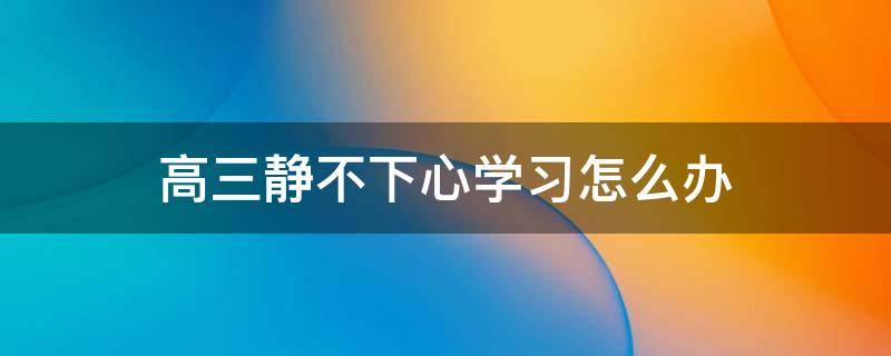高三静不下心学习怎么办（高三无法静心）