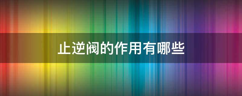 止逆阀的作用有哪些（卫生间止逆阀的作用）