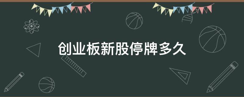 创业板新股停牌多久（创业板新股停牌多久可以申购）