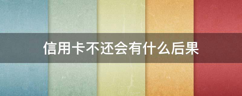 信用卡不还会有什么后果（信用卡逾期了无力偿还怎么办）