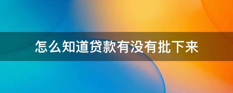 怎么知道贷款有没有批下来 怎么看贷款有没有批下来