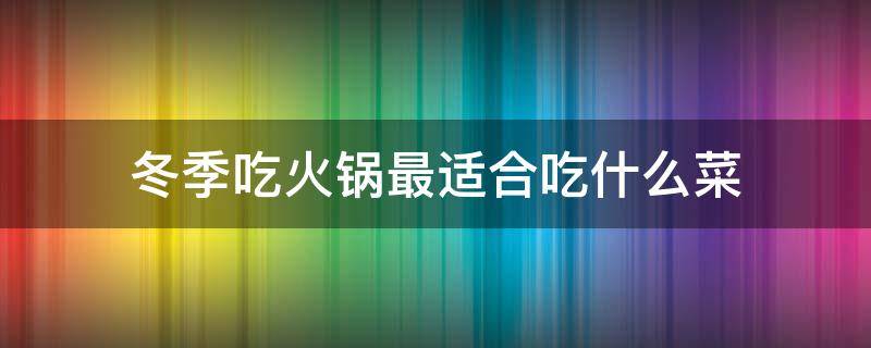 冬季吃火锅最适合吃什么菜 冬季吃火锅吃什么菜更好