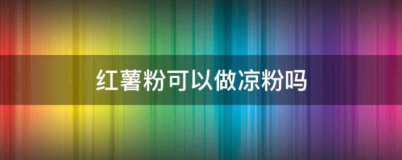红薯粉可以做凉粉吗 红薯粉可以做凉粉嘛