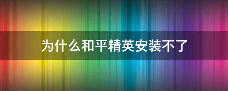 为什么和平精英安装不了 为什么和平精英安装不了?