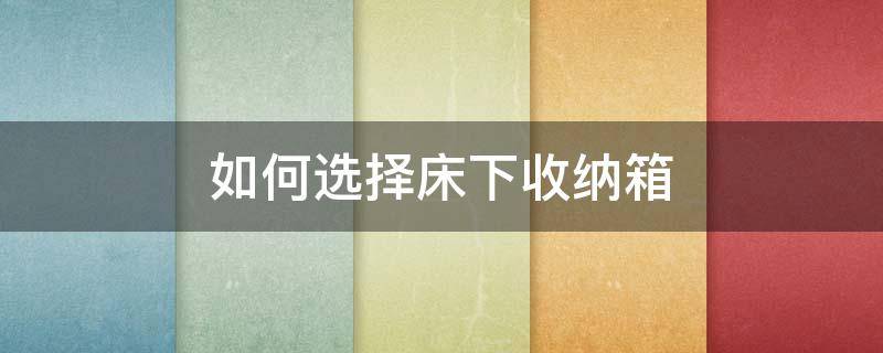 如何选择床下收纳箱（床下收纳箱用哪个好）
