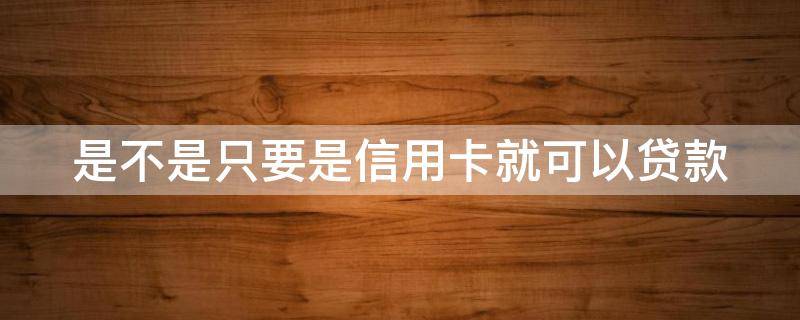 是不是只要是信用卡就可以贷款 只要有信用卡就能贷款