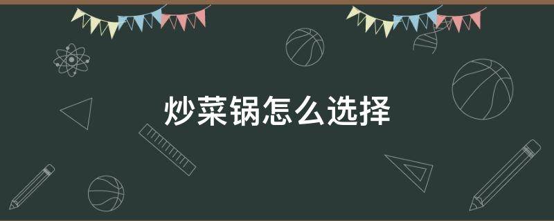 炒菜锅怎么选择（炒菜锅怎么选才好）
