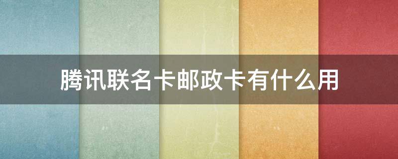 腾讯联名卡邮政卡有什么用（腾讯联名卡邮政卡有什么用处）