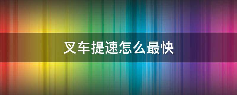 叉车提速怎么最快（叉车提速怎么最快最省力）