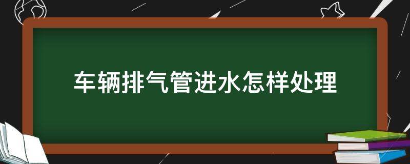 车辆排气管进水怎样处理（汽车排气管进水了怎么处理）