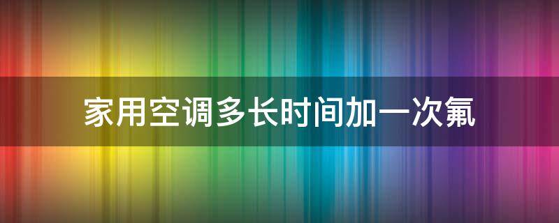 家用空调多长时间加一次氟（家用空调多长时间加一次氟利昂）