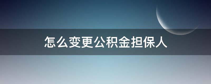 怎么变更公积金担保人 变更公积金担保人是去公积金还是去银行?