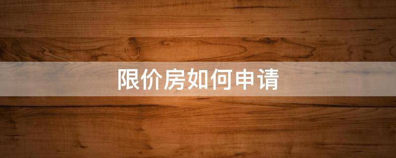 限价房如何申请（限价房如何申请回购）