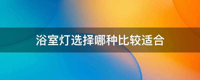 浴室灯选择哪种比较适合（浴室灯怎么选择）