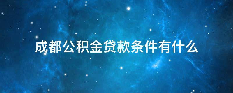 成都公积金贷款条件有什么 成都公积金贷款条件有什么要求