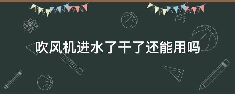 吹风机进水了干了还能用吗 吹风机进水了晾干还能用吗