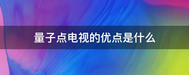 量子点电视的优点是什么 量子点电视的核心优势是什么