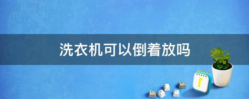 洗衣机可以倒着放吗（全自动洗衣机可以倒着放吗）
