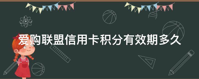 爱购联盟信用卡积分有效期多久（爱购联盟信用卡积分有效期多久啊）